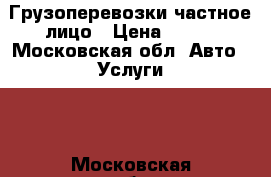 Грузоперевозки частное лицо › Цена ­ 600 - Московская обл. Авто » Услуги   . Московская обл.